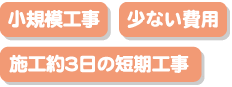 小規模工事/少ない費用/施工約3日の短期工事